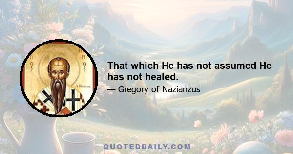 That which He has not assumed He has not healed.