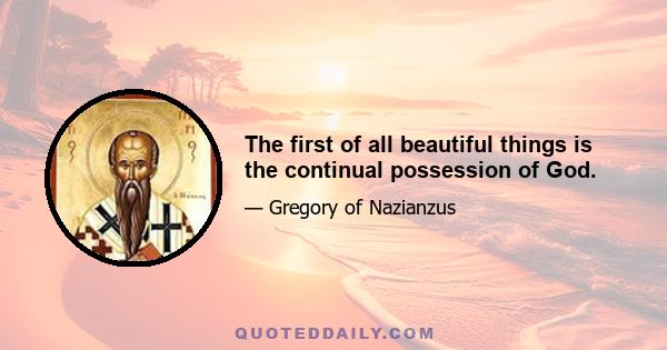 The first of all beautiful things is the continual possession of God.