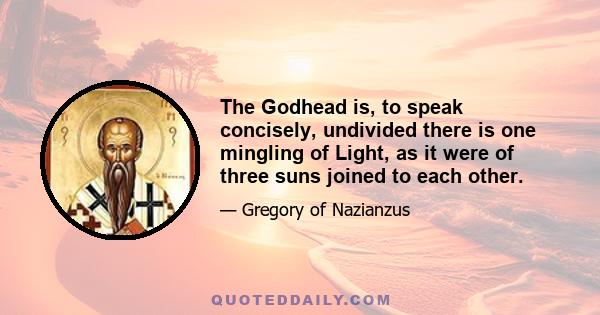 The Godhead is, to speak concisely, undivided there is one mingling of Light, as it were of three suns joined to each other.