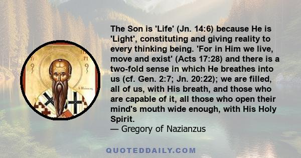 The Son is 'Life' (Jn. 14:6) because He is 'Light', constituting and giving reality to every thinking being. 'For in Him we live, move and exist' (Acts 17:28) and there is a two-fold sense in which He breathes into us