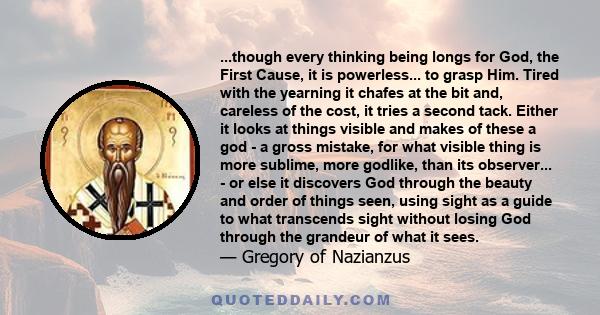 ...though every thinking being longs for God, the First Cause, it is powerless... to grasp Him. Tired with the yearning it chafes at the bit and, careless of the cost, it tries a second tack. Either it looks at things