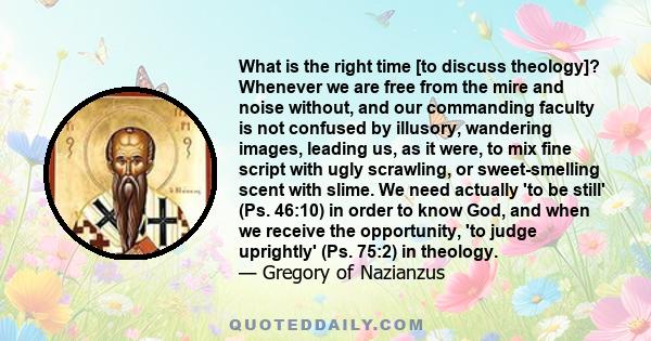 What is the right time [to discuss theology]? Whenever we are free from the mire and noise without, and our commanding faculty is not confused by illusory, wandering images, leading us, as it were, to mix fine script