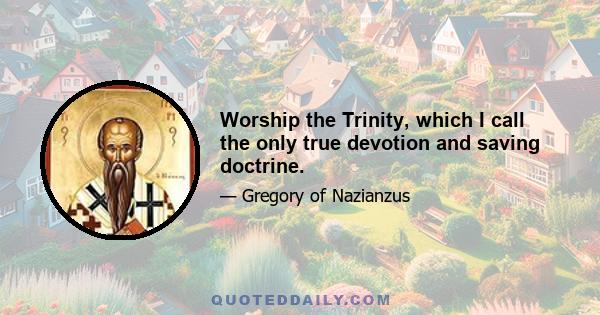 Worship the Trinity, which I call the only true devotion and saving doctrine.