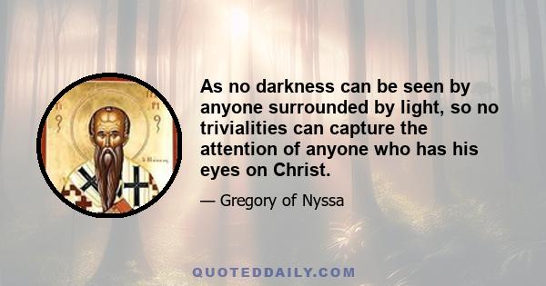 As no darkness can be seen by anyone surrounded by light, so no trivialities can capture the attention of anyone who has his eyes on Christ.