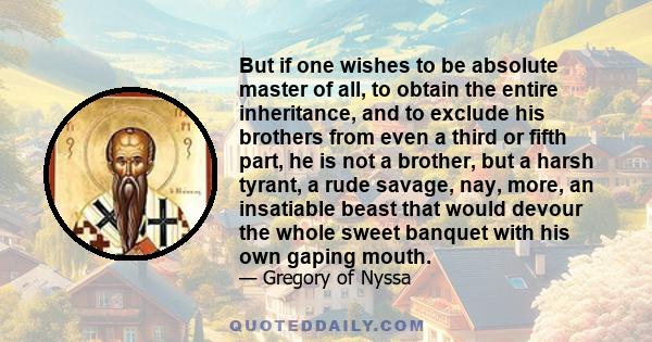 But if one wishes to be absolute master of all, to obtain the entire inheritance, and to exclude his brothers from even a third or fifth part, he is not a brother, but a harsh tyrant, a rude savage, nay, more, an