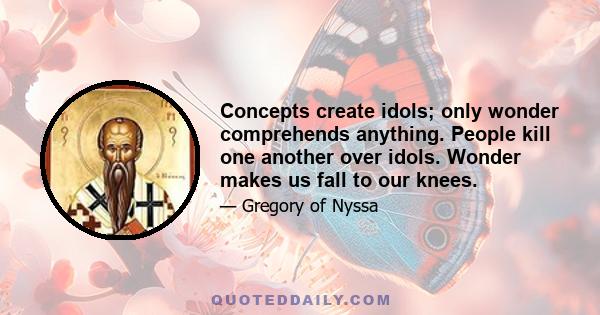 Concepts create idols; only wonder comprehends anything. People kill one another over idols. Wonder makes us fall to our knees.