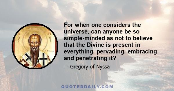 For when one considers the universe, can anyone be so simple-minded as not to believe that the Divine is present in everything, pervading, embracing and penetrating it?