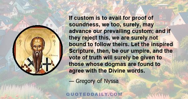 If custom is to avail for proof of soundness, we too, surely, may advance our prevailing custom; and if they reject this, we are surely not bound to follow theirs. Let the inspired Scripture, then, be our umpire, and