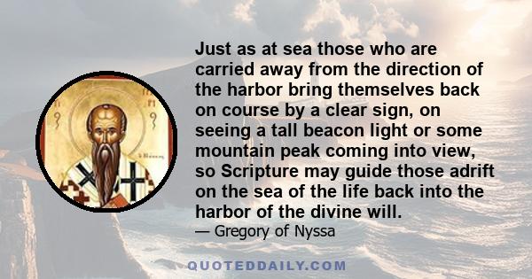 Just as at sea those who are carried away from the direction of the harbor bring themselves back on course by a clear sign, on seeing a tall beacon light or some mountain peak coming into view, so Scripture may guide