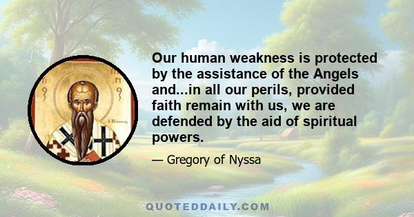 Our human weakness is protected by the assistance of the Angels and...in all our perils, provided faith remain with us, we are defended by the aid of spiritual powers.