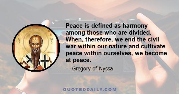 Peace is defined as harmony among those who are divided. When, therefore, we end the civil war within our nature and cultivate peace within ourselves, we become at peace.