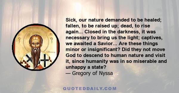 Sick, our nature demanded to be healed; fallen, to be raised up; dead, to rise again... Closed in the darkness, it was necessary to bring us the light; captives, we awaited a Savior... Are these things minor or