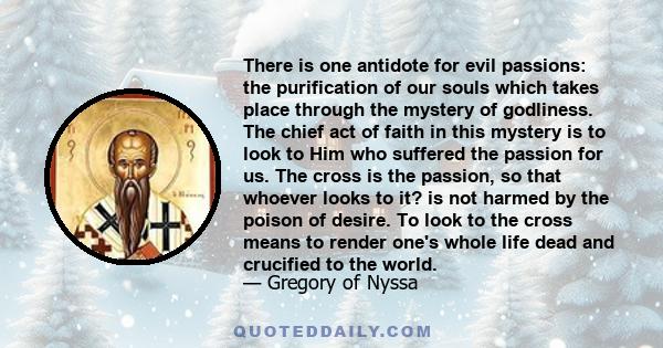 There is one antidote for evil passions: the purification of our souls which takes place through the mystery of godliness. The chief act of faith in this mystery is to look to Him who suffered the passion for us. The