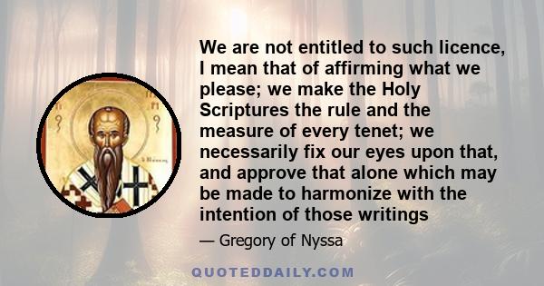 We are not entitled to such licence, I mean that of affirming what we please; we make the Holy Scriptures the rule and the measure of every tenet; we necessarily fix our eyes upon that, and approve that alone which may