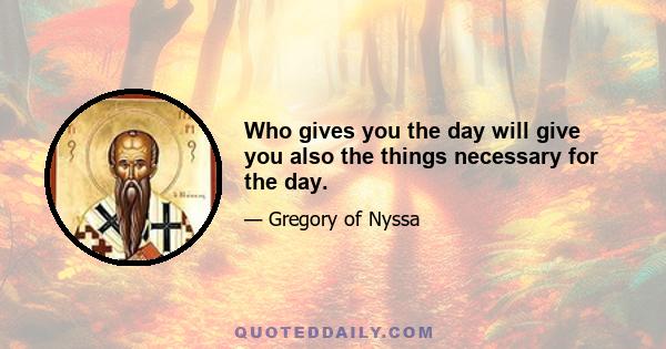 Who gives you the day will give you also the things necessary for the day.