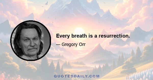 Every breath is a resurrection.