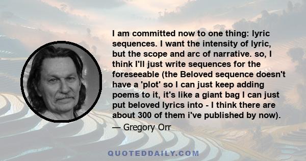 I am committed now to one thing: lyric sequences. I want the intensity of lyric, but the scope and arc of narrative. so, I think I'll just write sequences for the foreseeable (the Beloved sequence doesn't have a 'plot'