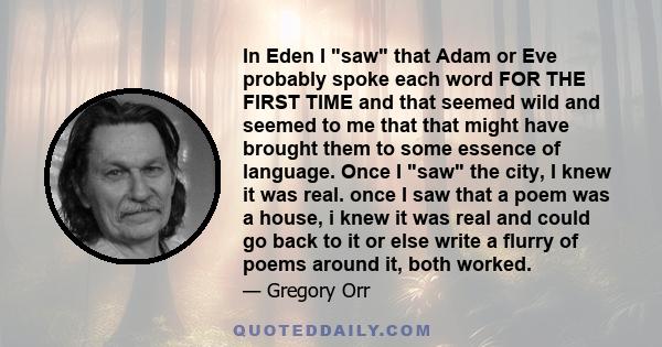 In Eden I saw that Adam or Eve probably spoke each word FOR THE FIRST TIME and that seemed wild and seemed to me that that might have brought them to some essence of language. Once I saw the city, I knew it was real.