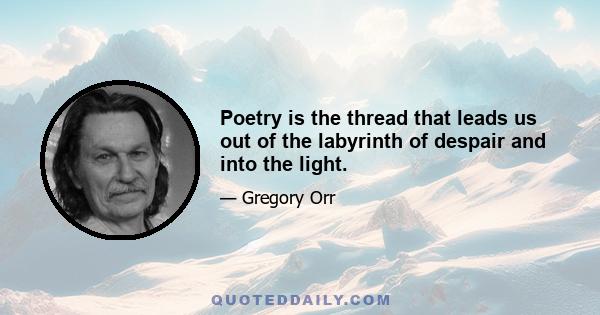 Poetry is the thread that leads us out of the labyrinth of despair and into the light.