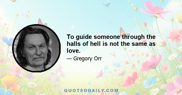 To guide someone through the halls of hell is not the same as love.