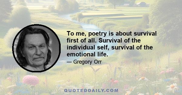 To me, poetry is about survival first of all. Survival of the individual self, survival of the emotional life.