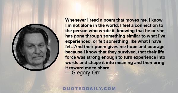 Whenever I read a poem that moves me, I know I'm not alone in the world. I feel a connection to the person who wrote it, knowing that he or she has gone through something similar to what I've experienced, or felt