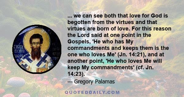 ... we can see both that love for God is begotten from the virtues and that virtues are born of love. For this reason the Lord said at one point in the Gospels, 'He who has My commandments and keeps them is the one who