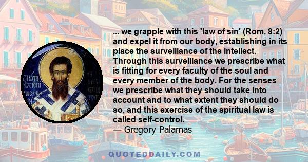 ... we grapple with this 'law of sin' (Rom. 8:2) and expel it from our body, establishing in its place the surveillance of the intellect. Through this surveillance we prescribe what is fitting for every faculty of the