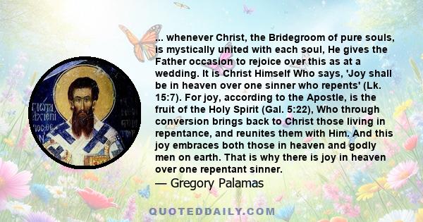 ... whenever Christ, the Bridegroom of pure souls, is mystically united with each soul, He gives the Father occasion to rejoice over this as at a wedding. It is Christ Himself Who says, 'Joy shall be in heaven over one