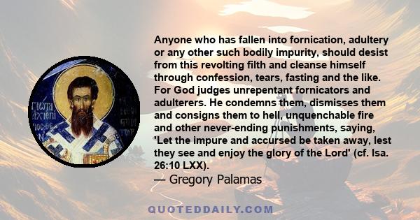 Anyone who has fallen into fornication, adultery or any other such bodily impurity, should desist from this revolting filth and cleanse himself through confession, tears, fasting and the like. For God judges unrepentant 