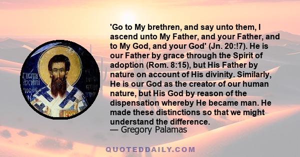 'Go to My brethren, and say unto them, I ascend unto My Father, and your Father, and to My God, and your God' (Jn. 20:!7). He is our Father by grace through the Spirit of adoption (Rom. 8:15), but His Father by nature