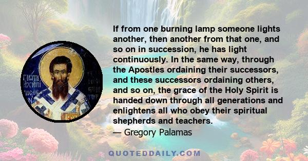 If from one burning lamp someone lights another, then another from that one, and so on in succession, he has light continuously. In the same way, through the Apostles ordaining their successors, and these successors