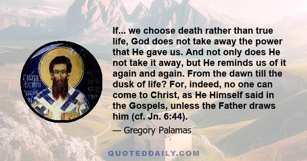 If... we choose death rather than true life, God does not take away the power that He gave us. And not only does He not take it away, but He reminds us of it again and again. From the dawn till the dusk of life? For,