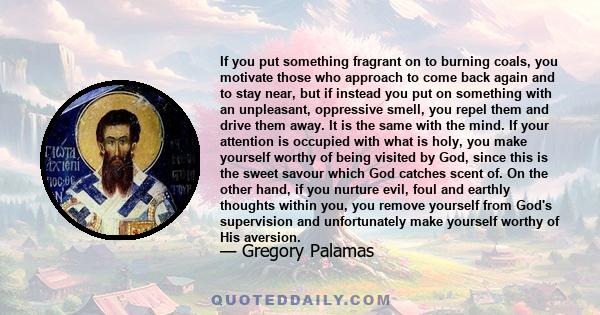 If you put something fragrant on to burning coals, you motivate those who approach to come back again and to stay near, but if instead you put on something with an unpleasant, oppressive smell, you repel them and drive