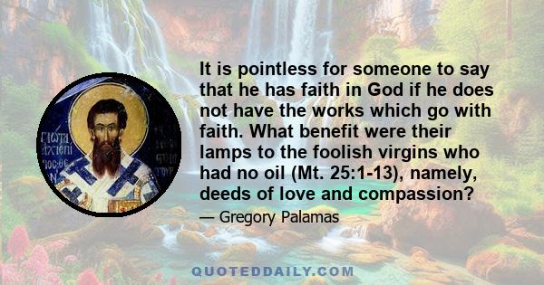 It is pointless for someone to say that he has faith in God if he does not have the works which go with faith. What benefit were their lamps to the foolish virgins who had no oil (Mt. 25:1-13), namely, deeds of love and 