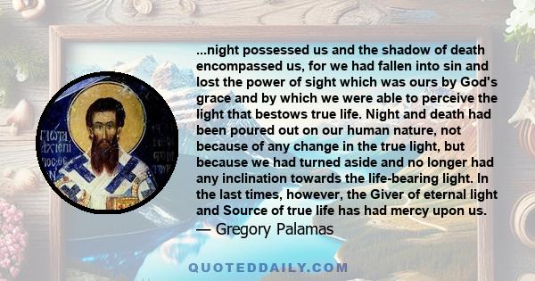 ...night possessed us and the shadow of death encompassed us, for we had fallen into sin and lost the power of sight which was ours by God's grace and by which we were able to perceive the light that bestows true life.