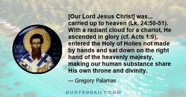 [Our Lord Jesus Christ] was... carried up to heaven (Lk. 24:50-51). With a radiant cloud for a chariot, He ascended in glory (cf. Acts 1:9), entered the Holy of Holies not made by hands and sat down on the right hand of 