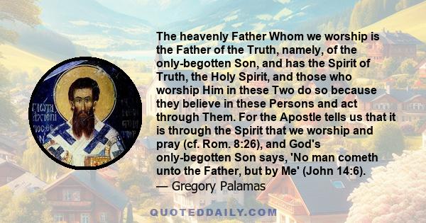 The heavenly Father Whom we worship is the Father of the Truth, namely, of the only-begotten Son, and has the Spirit of Truth, the Holy Spirit, and those who worship Him in these Two do so because they believe in these