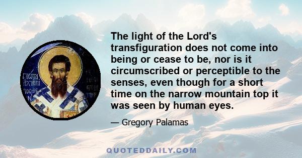 The light of the Lord's transfiguration does not come into being or cease to be, nor is it circumscribed or perceptible to the senses, even though for a short time on the narrow mountain top it was seen by human eyes.