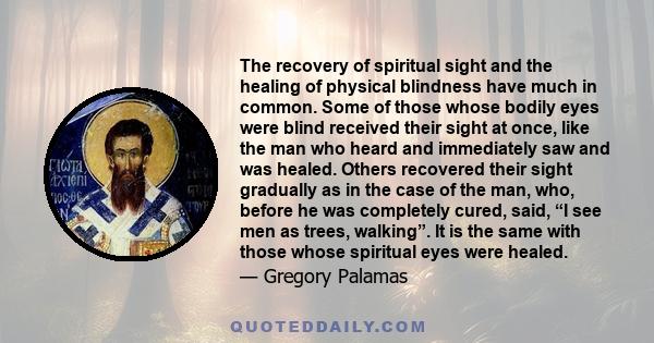 The recovery of spiritual sight and the healing of physical blindness have much in common. Some of those whose bodily eyes were blind received their sight at once, like the man who heard and immediately saw and was