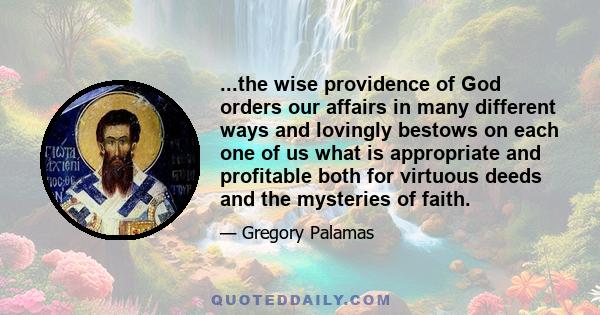 ...the wise providence of God orders our affairs in many different ways and lovingly bestows on each one of us what is appropriate and profitable both for virtuous deeds and the mysteries of faith.