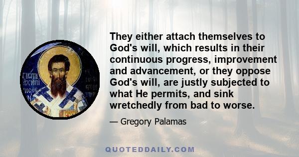 They either attach themselves to God's will, which results in their continuous progress, improvement and advancement, or they oppose God's will, are justly subjected to what He permits, and sink wretchedly from bad to