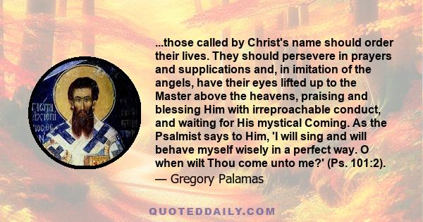 ...those called by Christ's name should order their lives. They should persevere in prayers and supplications and, in imitation of the angels, have their eyes lifted up to the Master above the heavens, praising and