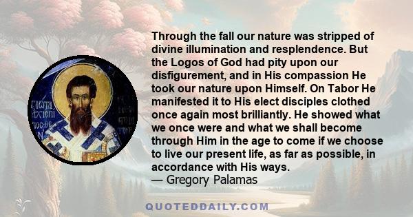 Through the fall our nature was stripped of divine illumination and resplendence. But the Logos of God had pity upon our disfigurement, and in His compassion He took our nature upon Himself. On Tabor He manifested it to 