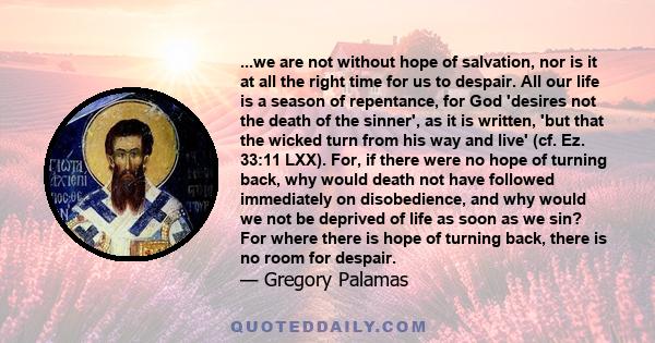 ...we are not without hope of salvation, nor is it at all the right time for us to despair. All our life is a season of repentance, for God 'desires not the death of the sinner', as it is written, 'but that the wicked