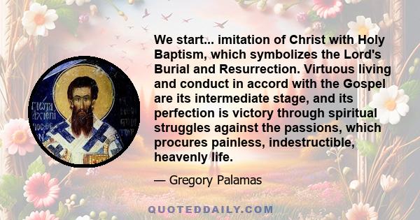 We start... imitation of Christ with Holy Baptism, which symbolizes the Lord's Burial and Resurrection. Virtuous living and conduct in accord with the Gospel are its intermediate stage, and its perfection is victory