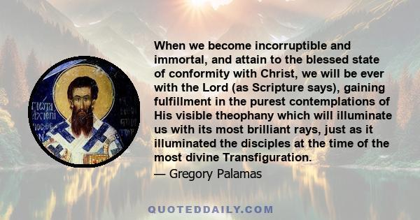 When we become incorruptible and immortal, and attain to the blessed state of conformity with Christ, we will be ever with the Lord (as Scripture says), gaining fulfillment in the purest contemplations of His visible