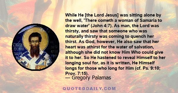 While He [the Lord Jesus] was sitting alone by the well, 'There cometh a woman of Samaria to draw water' (John 4:7). As man, the Lord was thirsty, and saw that someone who was naturally thirsty was coming to quench her