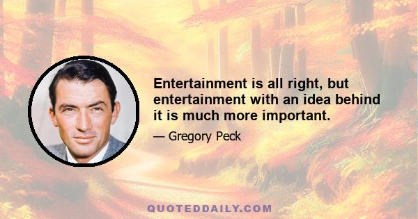 Entertainment is all right, but entertainment with an idea behind it is much more important.