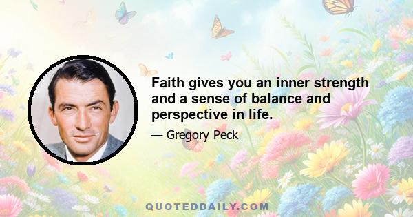 Faith gives you an inner strength and a sense of balance and perspective in life.